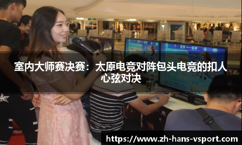 室内大师赛决赛:太原电竞对阵包头电竞的扣人心弦对决